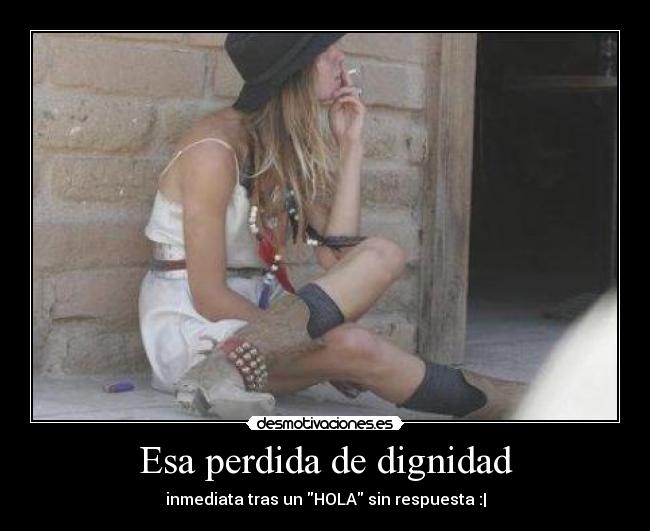 Esa perdida de dignidad - inmediata tras un HOLA sin respuesta :|