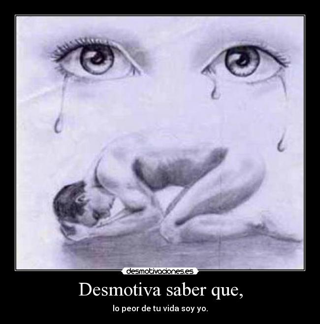 Desmotiva saber que, - lo peor de tu vida soy yo.