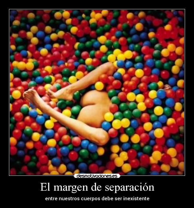 El margen de separación - entre nuestros cuerpos debe ser inexistente