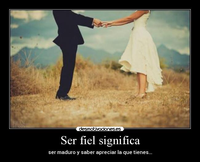 Ser fiel significa - ser maduro y saber apreciar la que tienes...