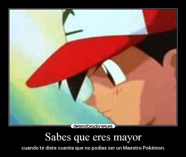 Sabes que eres mayor - cuando te diste cuenta que no podias ser un Maestro Pokémon.
