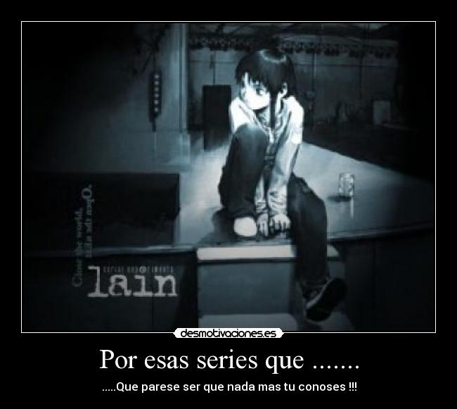 Por esas series que ....... - .....Que parese ser que nada mas tu conoses !!!