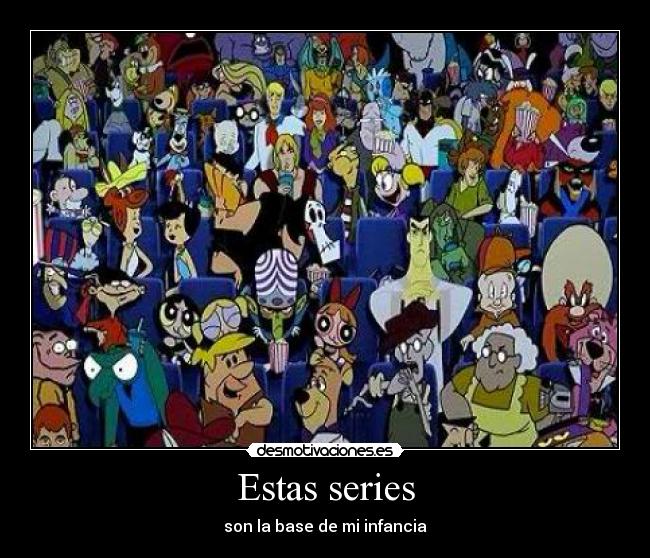 Estas series - son la base de mi infancia