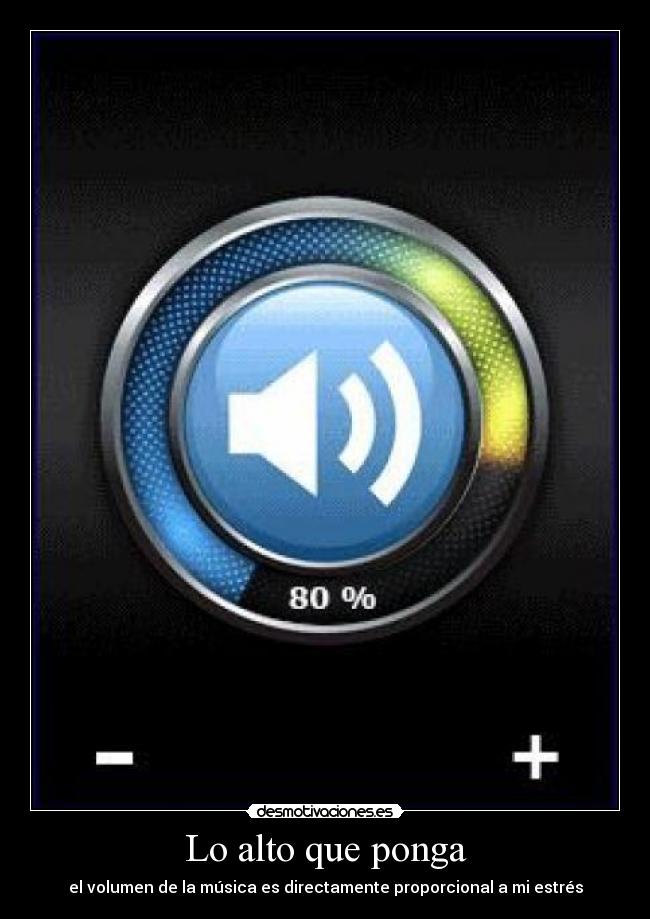 Lo alto que ponga - el volumen de la música es directamente proporcional a mi estrés