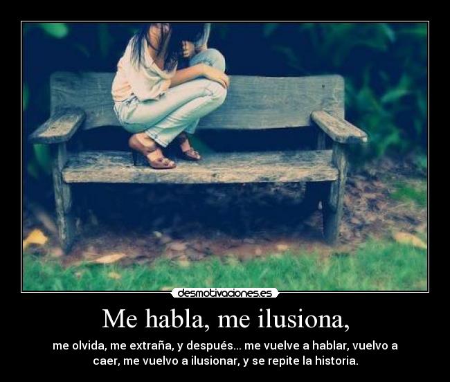 Me habla, me ilusiona, - me olvida, me extraña, y después... me vuelve a hablar, vuelvo a
caer, me vuelvo a ilusionar, y se repite la historia.