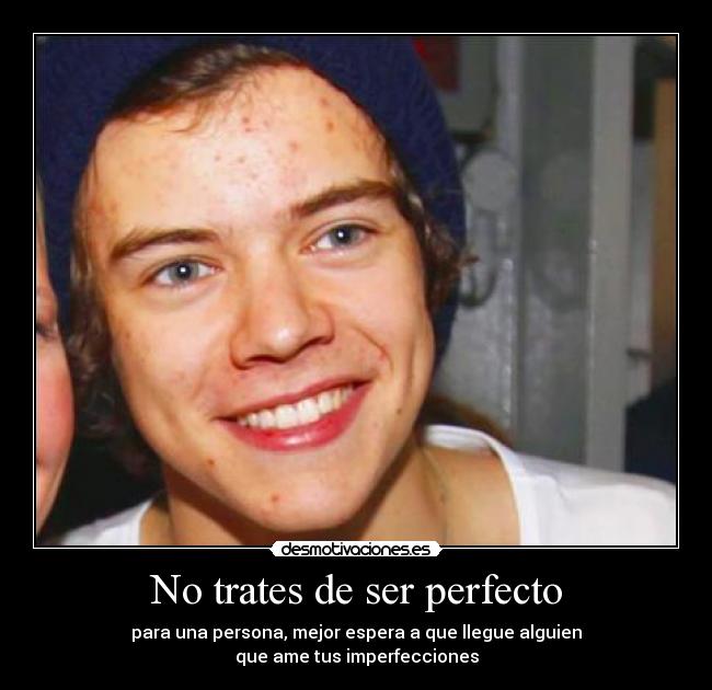 No trates de ser perfecto - para una persona, mejor espera a que llegue alguien
que ame tus imperfecciones