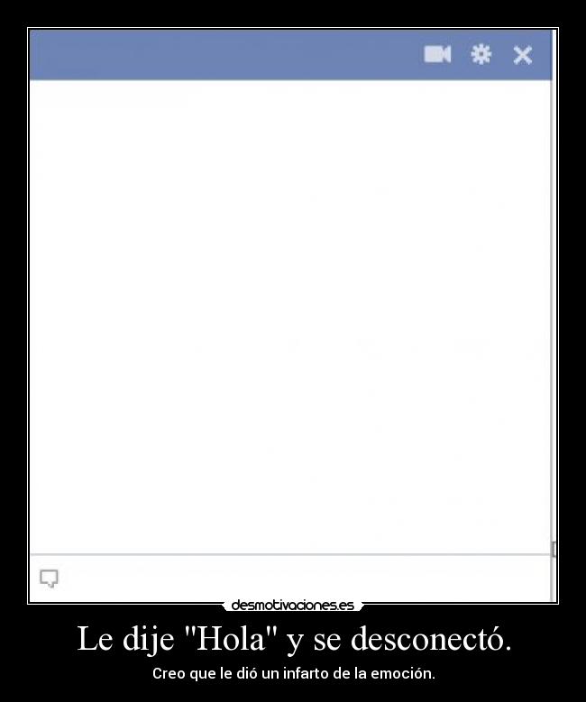 Le dije Hola y se desconectó. - Creo que le dió un infarto de la emoción.