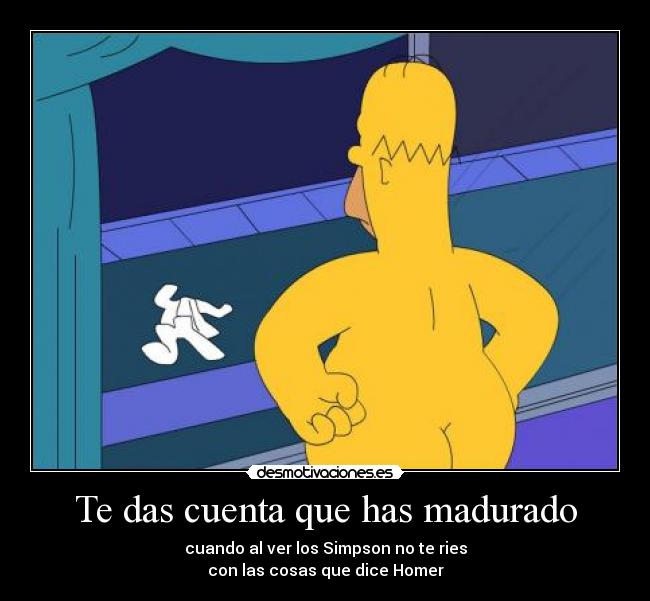 Te das cuenta que has madurado - cuando al ver los Simpson no te ries
con las cosas que dice Homer