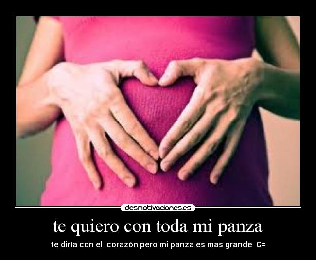 te quiero con toda mi panza - te diría con el corazón pero mi panza es mas grande C=