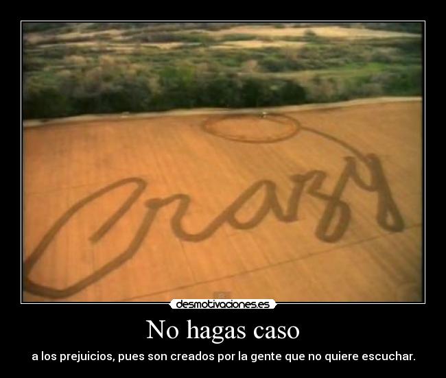 No hagas caso - a los prejuicios, pues son creados por la gente que no quiere escuchar.