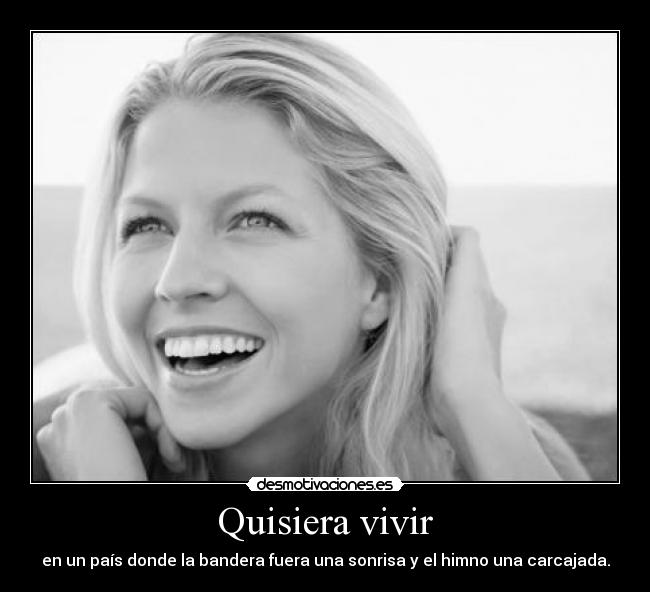 Quisiera vivir - en un país donde la bandera fuera una sonrisa y el himno una carcajada.