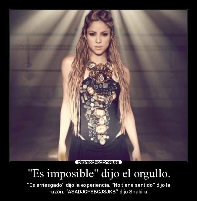 Es imposible dijo el orgullo. - Es arriesgado dijo la experiencia. No tiene sentido dijo la
razón. ASADJGFSBGJSJKB dijo Shakira.