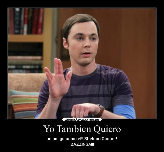Yo Tambien Quiero - un amigo como el!! Sheldon Cooper! 
BAZZINGA!!!