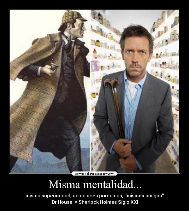 Misma mentalidad... - misma superioridad, adicciones parecidas, mismos amigos
Dr House  = Sherlock Holmes Siglo XXI