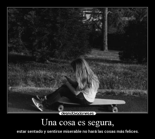 Una cosa es segura, - estar sentado y sentirse miserable no hará las cosas más felices.