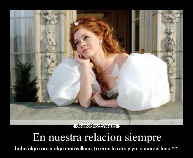 En nuestra relacion siempre - hubo algo raro y algo maravilloso, tu eres lo raro y yo lo maravilloso *-*.