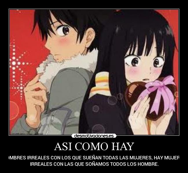 ASI COMO HAY - HOMBRES IRREALES CON LOS QUE SUEÑAN TODAS LAS MUJERES, HAY MUJERES
IRREALES CON LAS QUE SOÑAMOS TODOS LOS HOMBRE.