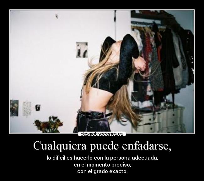 Cualquiera puede enfadarse, - lo difícil es hacerlo con la persona adecuada,
en el momento preciso,
con el grado exacto.