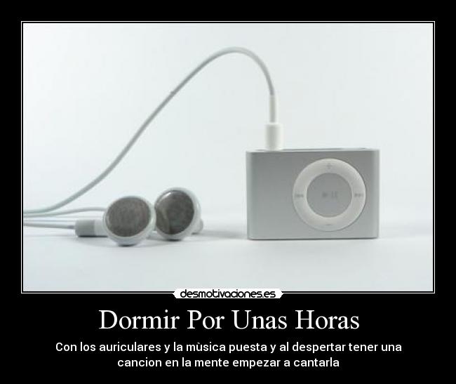Dormir Por Unas Horas - Con los auriculares y la mùsica puesta y al despertar tener una
cancion en la mente empezar a cantarla