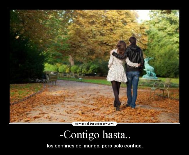 -Contigo hasta.. - los confines del mundo, pero solo contigo.