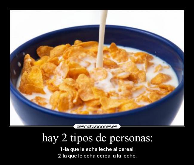 hay 2 tipos de personas: - 1-la que le echa leche al cereal.
2-la que le echa cereal a la leche.