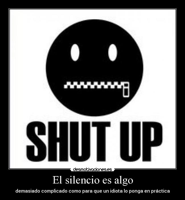 El silencio es algo - demasiado complicado como para que un idiota lo ponga en práctica