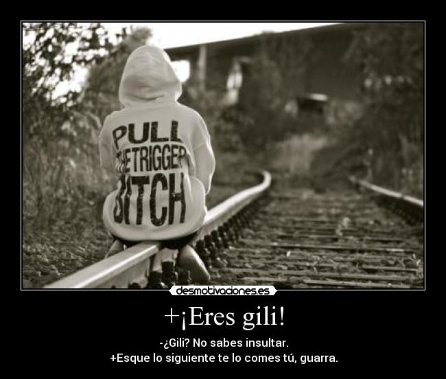 +¡Eres gili! - -¿Gili? No sabes insultar.
+Esque lo siguiente te lo comes tú, guarra.