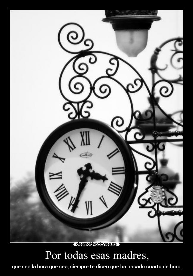 Por todas esas madres, - que sea la hora que sea, siempre te dicen que ha pasado cuarto de hora.
