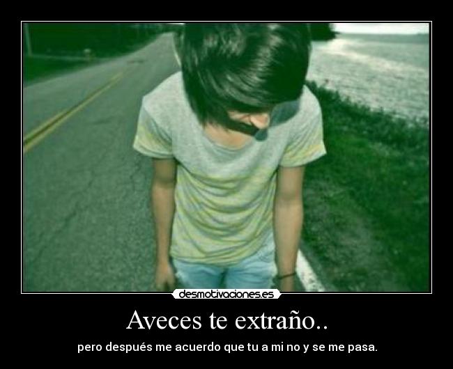 Aveces te extraño.. - pero después me acuerdo que tu a mi no y se me pasa.