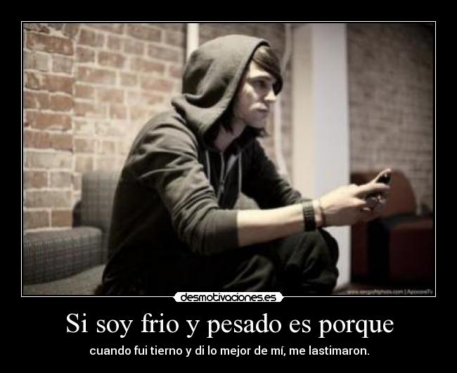 Si soy frio y pesado es porque - cuando fui tierno y di lo mejor de mí, me lastimaron.