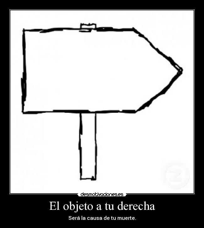El objeto a tu derecha - Será la causa de tu muerte.