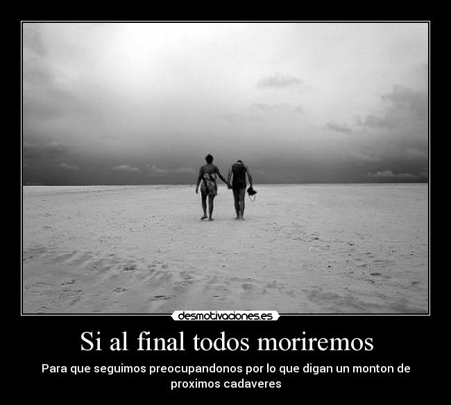 Si al final todos moriremos - Para que seguimos preocupandonos por lo que digan un monton de
proximos cadaveres