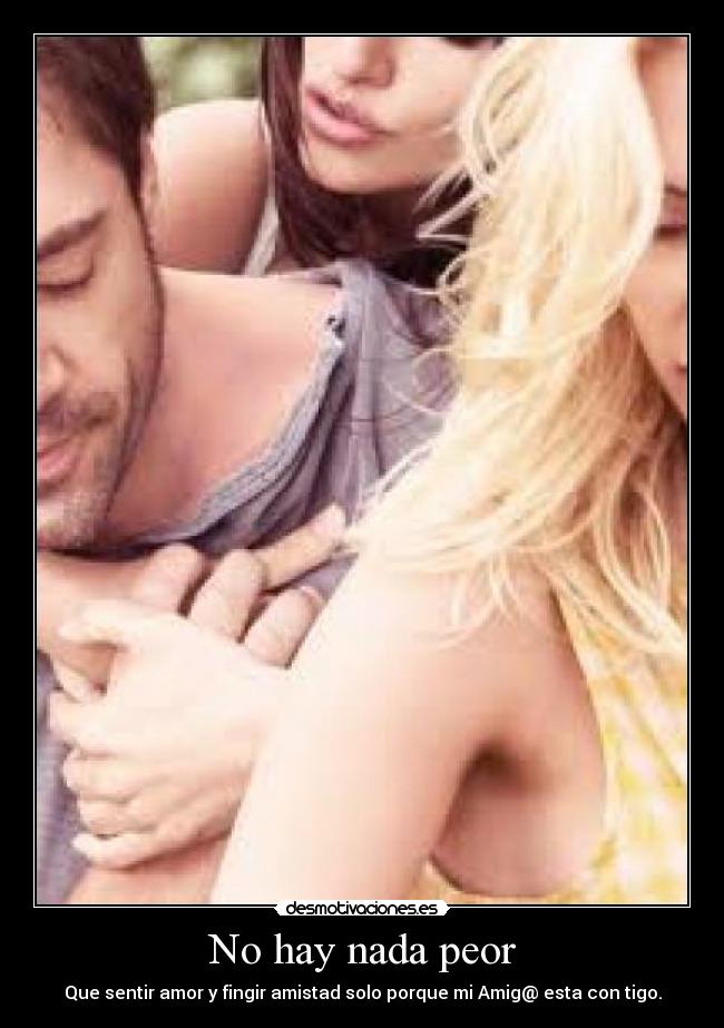No hay nada peor - Que sentir amor y fingir amistad solo porque mi Amig@ esta con tigo.