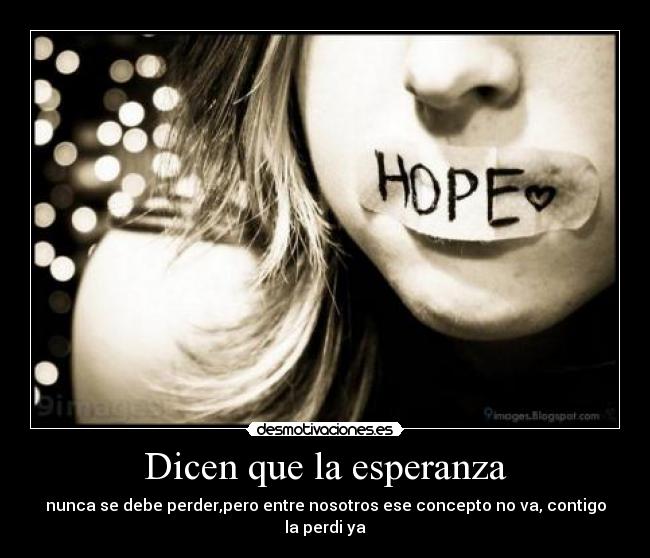 Dicen que la esperanza - nunca se debe perder,pero entre nosotros ese concepto no va, contigo la perdi ya