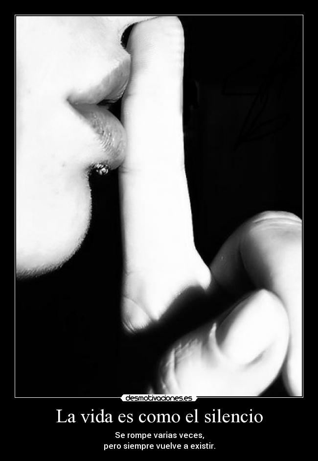 La vida es como el silencio - Se rompe varias veces,
pero siempre vuelve a existir.