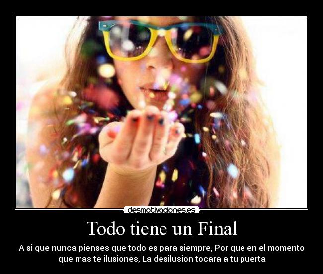 Todo tiene un Final - A si que nunca pienses que todo es para siempre, Por que en el momento
que mas te ilusiones, La desilusion tocara a tu puerta