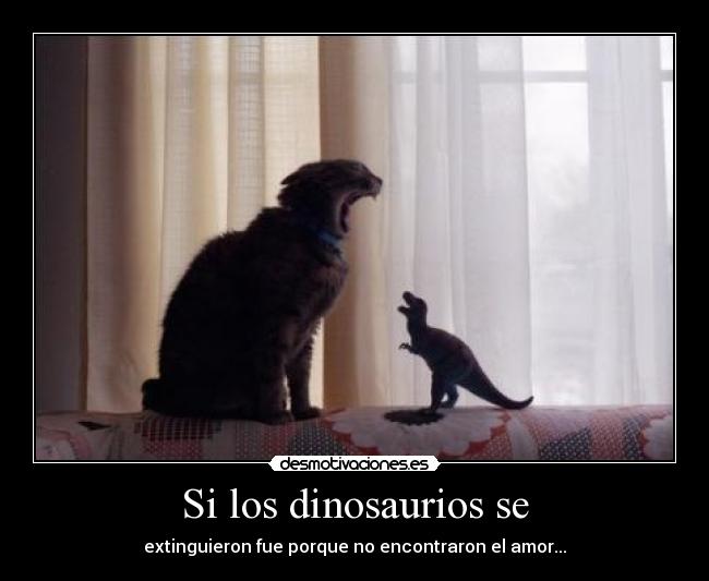 Si los dinosaurios se - extinguieron fue porque no encontraron el amor...