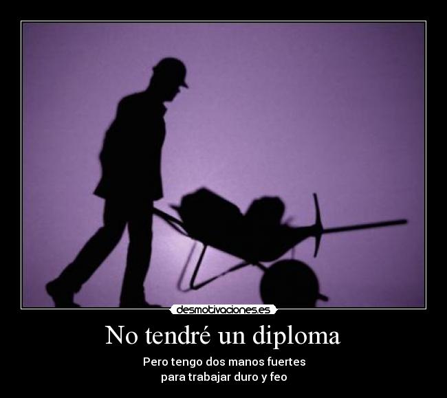 No tendré un diploma - Pero tengo dos manos fuertes
para trabajar duro y feo