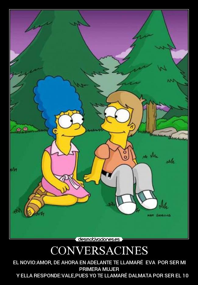CONVERSACINES - EL NOVIO:AMOR, DE AHORA EN ADELANTE TE LLAMARÉ  EVA  POR SER MI
PRIMERA MUJER
       Y ELLA RESPONDE:VALE,PUES YO TE LLAMARÉ DALMATA POR SER EL 101