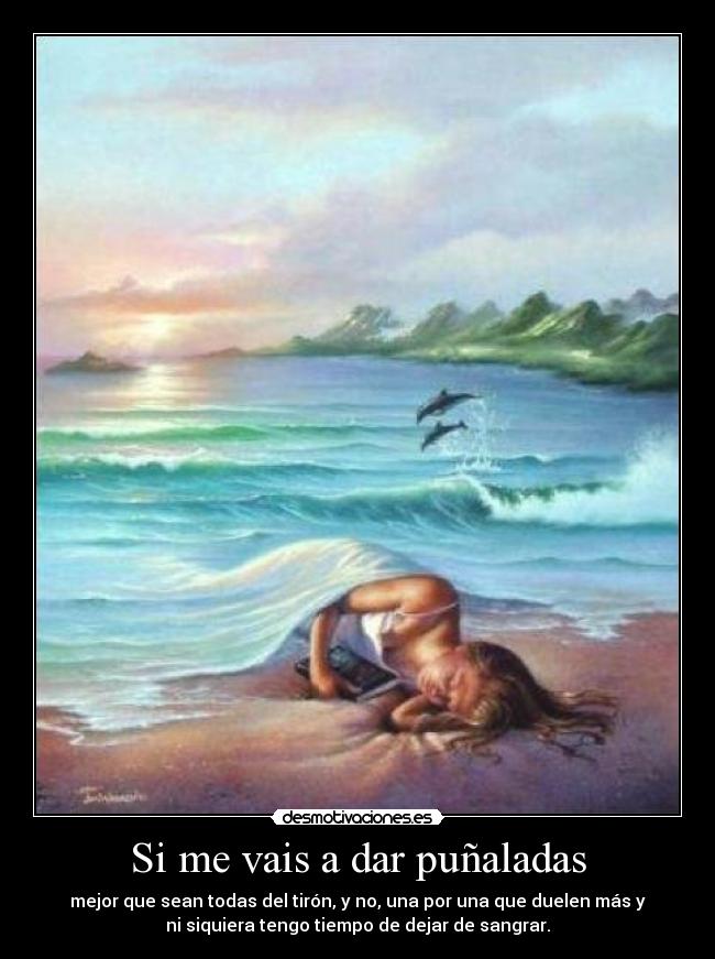 Si me vais a dar puñaladas - mejor que sean todas del tirón, y no, una por una que duelen más y
ni siquiera tengo tiempo de dejar de sangrar.