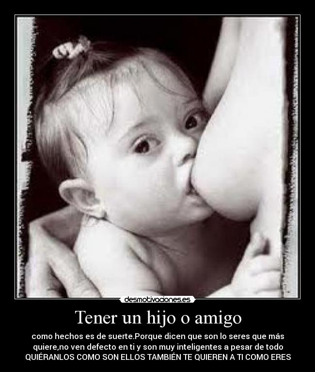 Tener un hijo o amigo - como hechos es de suerte.Porque dicen que son lo seres que más
quiere,no ven defecto en ti y son muy inteligentes a pesar de todo
QUIÉRANLOS COMO SON ELLOS TAMBIÉN TE QUIEREN A TI COMO ERES