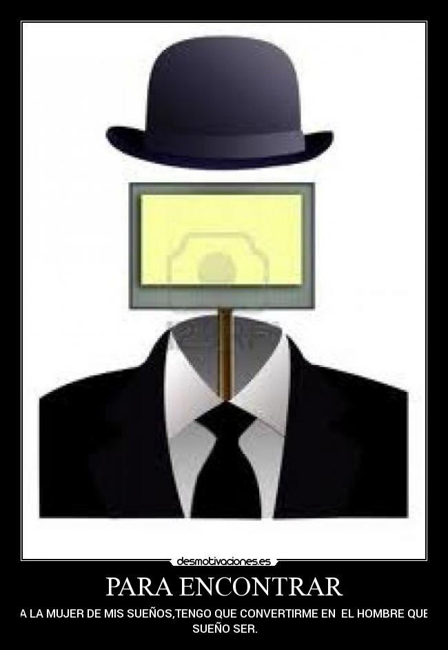 PARA ENCONTRAR - A LA MUJER DE MIS SUEÑOS,TENGO QUE CONVERTIRME EN  EL HOMBRE QUE
SUEÑO SER.