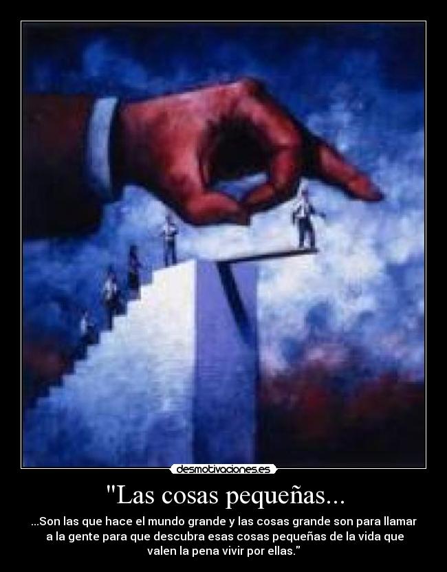 Las cosas pequeñas... - ...Son las que hace el mundo grande y las cosas grande son para llamar
a la gente para que descubra esas cosas pequeñas de la vida que
valen la pena vivir por ellas.