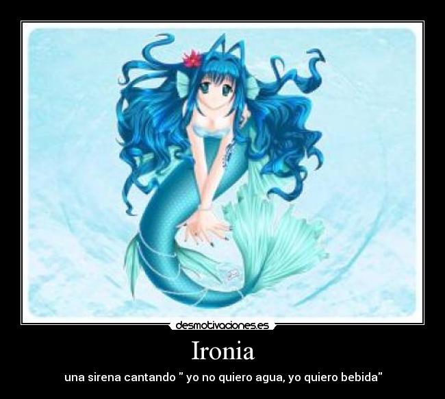 Ironia - una sirena cantando yo no quiero agua, yo quiero bebida