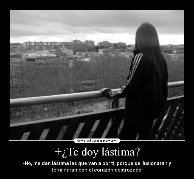 +¿Te doy lástima? - -No, me dan lástima las que van a por ti, porque se ilusionaran y
terminaran con el corazón destrozado.