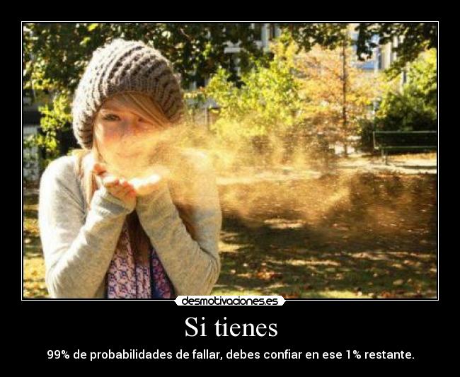Si tienes - 99% de probabilidades de fallar, debes confiar en ese 1% restante.