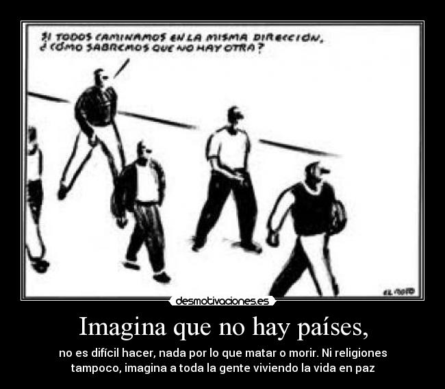 Imagina que no hay países, - no es difícil hacer, nada por lo que matar o morir. Ni religiones
tampoco, imagina a toda la gente viviendo la vida en paz