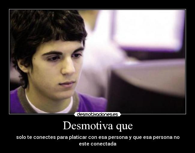 Desmotiva que - solo te conectes para platicar con esa persona y que esa persona no este conectada