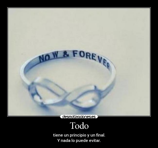 Todo - tiene un principio y un final.
Y nada lo puede evitar.