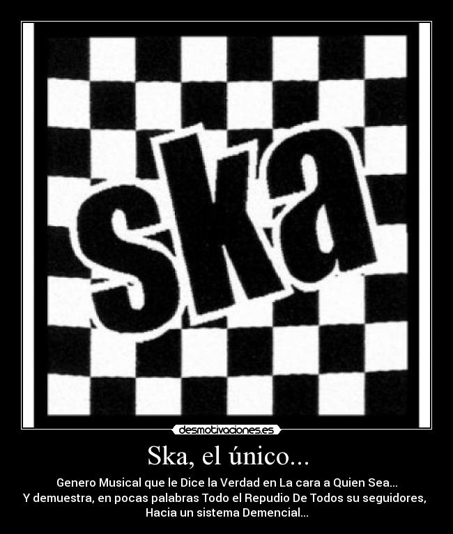 Ska, el único... - Genero Musical que le Dice la Verdad en La cara a Quien Sea...
Y demuestra, en pocas palabras Todo el Repudio De Todos su seguidores, 
Hacia un sistema Demencial...